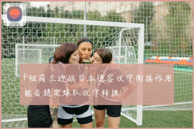 F组荷兰迎战日本德容攻守衔接作用能否稳定球队攻守转换