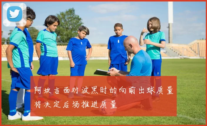 阿坎吉面对波黑时的向前出球质量将决定后场推进质量