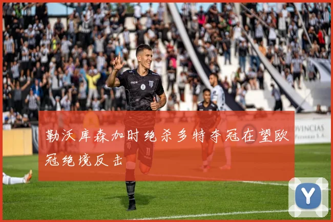 勒沃库森加时绝杀多特夺冠在望欧冠绝境反击