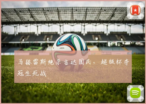 马赫雷斯绝杀吉达国民，超级杯夺冠生死战