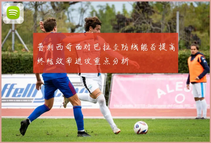 普利西奇面对巴拉圭防线能否提高终结效率进攻重点分析