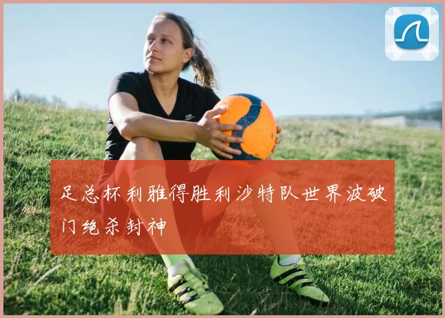 足总杯利雅得胜利沙特队世界波破门绝杀封神