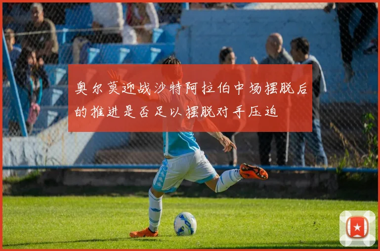 奥尔莫迎战沙特阿拉伯中场摆脱后的推进是否足以摆脱对手压迫