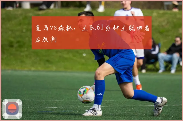 皇马vs森林,主队61分钟主裁回看后改判