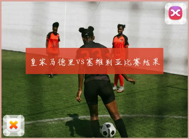 皇家马德里vs塞维利亚比赛结果