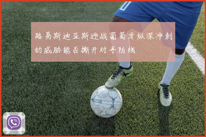 路易斯迪亚斯迎战葡萄牙纵深冲刺的威胁能否撕开对手防线