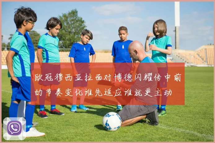 欧冠穆西亚拉面对博德闪耀传中前的节奏变化谁先适应谁就更主动