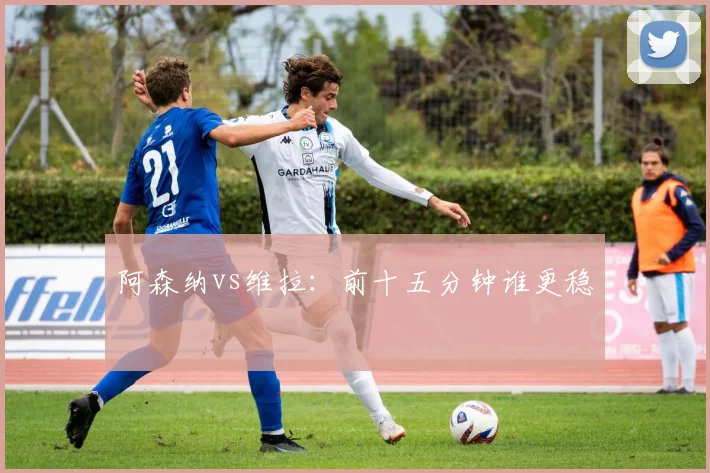 阿森纳vs维拉:前十五分钟谁更稳