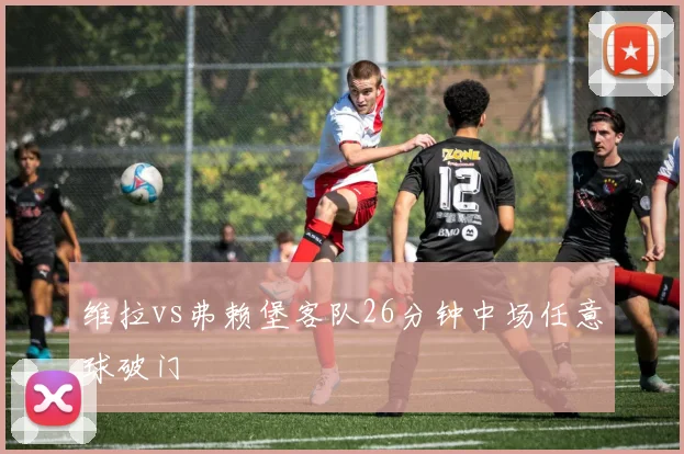 维拉vs弗赖堡客队26分钟中场任意球破门
