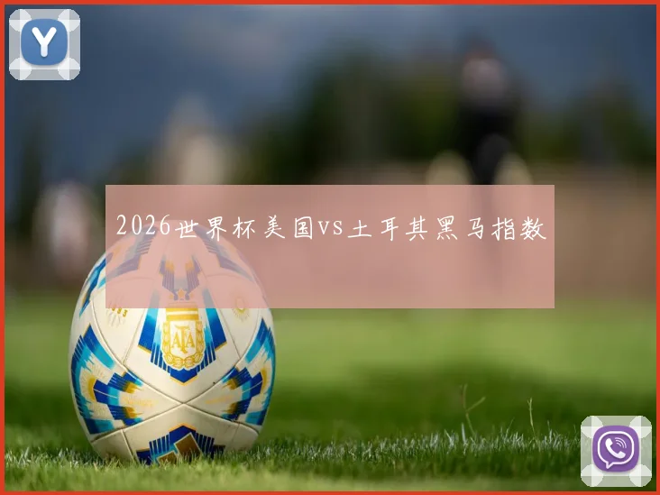 2026世界杯美国vs土耳其黑马指数