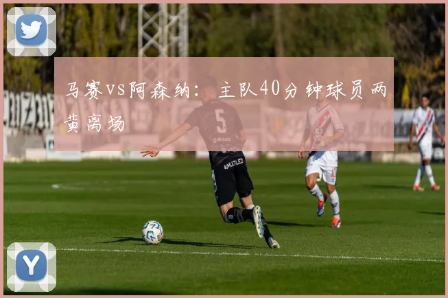 马赛vs阿森纳:主队40分钟球员两黄离场