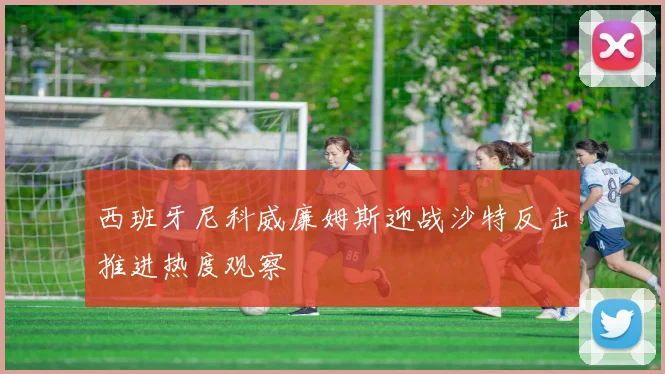 西班牙尼科威廉姆斯迎战沙特反击推进热度观察